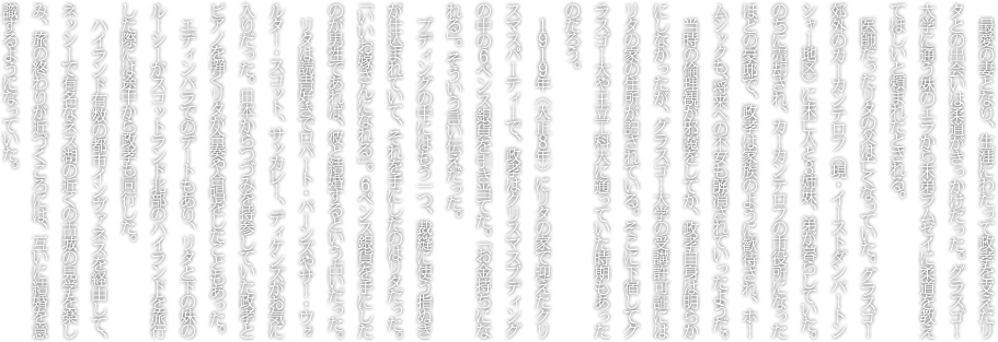 最愛の妻となり、生涯にわたって政孝を支えたリタとの出会いは柔道がきっかけだった。グラスゴー大学に通う妹のエラから末弟ラムゼイに柔道を教えてほしいと頼まれたとされる。医師だったリタの父は亡くなっていた。グラスゴー郊外のカーカンテロフ（現・イーストダンバートンシャー地区）に未亡人と３姉妹、弟が暮らしていた。のちに売却され、カーカンテロフの市役所になったほどの豪邸で、政孝は家族のように歓待され、ホームシックも、将来への不安も解消されていったようだ。当時の倫理観が邪魔をしてか、政孝自身は明らかにしなかったが、グラスゴー大学の受講許可証にはリタの家の住所が記されている。そこに下宿してグラスゴー大や王立工科大に通っていた時期もあったのだろう。１９１９年（大正８年）にリタの家で迎えたクリスマスパーティーで、政孝はクリスマスプディングの中の６ペンス銀貨を引き当てた。「お金持ちになれる」。そういう言い伝えだった。プディングの中にはもう一つ、裁縫に使う指ぬきが仕込まれていて、それを手にしたのはリタだった。「いいお嫁さんになれる」。６ペンス銀貨を手にしたのが男性であれば、彼と結婚するという占いだった。リタは読書好きでロバート・バーンズやサー・ウォルター・スコット、サッカレー、ディケンズがお気に入りだった。日本からつづみを持参していた政孝とピアノを弾くリタが合奏や合唱をしたこともあった。エディンバラでのデートもあり、リタと下の妹のルーシーがスコットランド北部のハイランドを旅行した際には途中から政孝も同行した。ハイランド有数の都市インヴァネスを経由して、ネッシーで有名なネス湖の近くの古城の見学を楽しみ、旅の終わりが近づくころには、互いに結婚を意識するようになっていた。