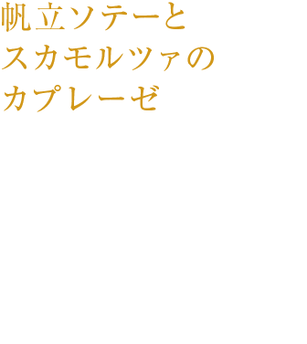 帆立ソテーとスカモルツァのカプレーゼ芳醇なブラックニッカ リッチブレンドでマリネした帆立のソテーをスモーク香るスカモルツァとともに。 ¥1,050（税込み）