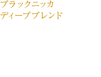 ブラックニッカ ディープブレンド 新樽ならではのウッディな香りと、モルトのふくよかな香り。しっかりとした飲みごたえがありながら、まろやかで飲みやすいウイスキー。 ￥420（税込み）