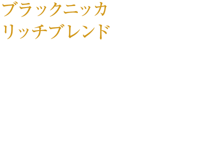 ブラックニッカ リッチブレンド 甘くやわらかい樽の香りと、フルーティーで華やかな香りが広がる。スムースな口当たりと、飲みやすさの中にもコクがしっかりと感じられるウイスキー。 ￥400（税込み）