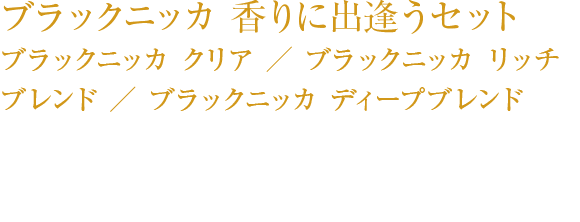 ブラックニッカ 香りに出逢うセット ブラックニッカ クリア ／ ブラックニッカ リッチブレンド ／ ブラックニッカ ディープブレンド
「香りに出逢うグラス」で提供します。￥500（税込み）　各15ml