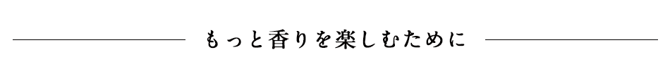 もっと香りを楽しむために