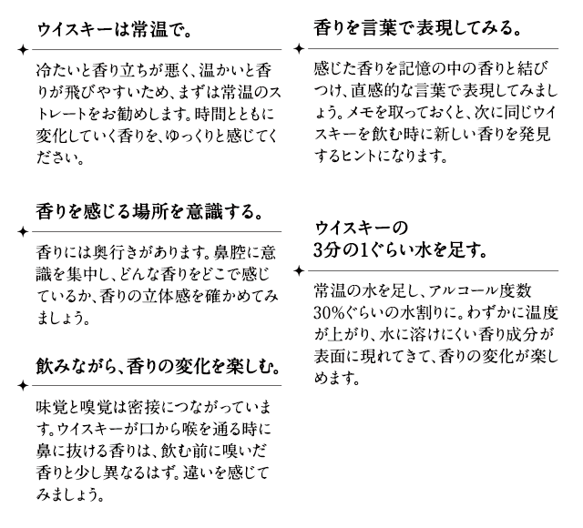 ウイスキーは常温で。香りを感じる場所を意識する。飲みながら、香りの変化を楽しむ。香りを言葉で表現してみる。ウイスキーの3分の１ぐらい水を足す。