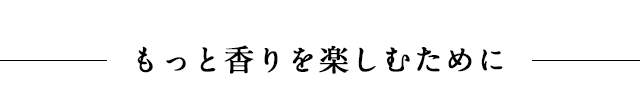 もっと香りを楽しむために