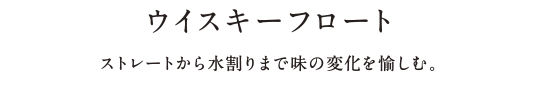 ウイスキーフロート - ストレートから水割りまで味の変化を愉しむ。