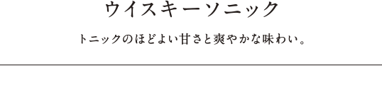 ウイスキーソニック - トニックのほどよい甘さと爽やかな味わい。