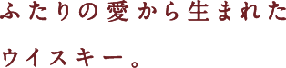 ふたりの愛から生まれたウイスキー。
