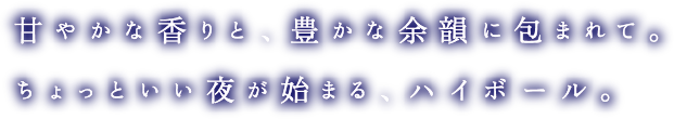 甘やかな香りと、豊かな余韻に包まれて。ちょっといい夜が始まる、ハイボール。