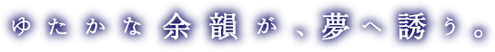 ゆたかな余韻が、夢へ誘う。