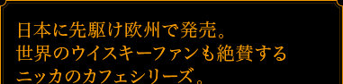 日本に先駆け欧州で発売。世界のウイスキーファンも絶賛するニッカのカフェシリーズ。