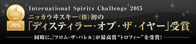 International Spirits Challenge2015 インターナショナル・スピリッツ・チャレンジ2015 ニッカウヰスキー(株)が初の”ディスティラー・オブ・ザ・イヤー”を受賞！～ 同時に、フロム・ザ・バレルが最高賞「トロフィー」を受賞！ ～