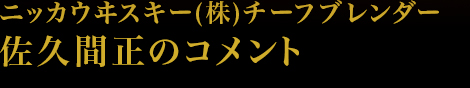 ニッカウヰスキー(株)チーフブレンダー佐久間正のコメント