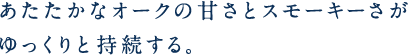 あたたかなオークの甘さとスモーキーさがゆっくりと持続する。